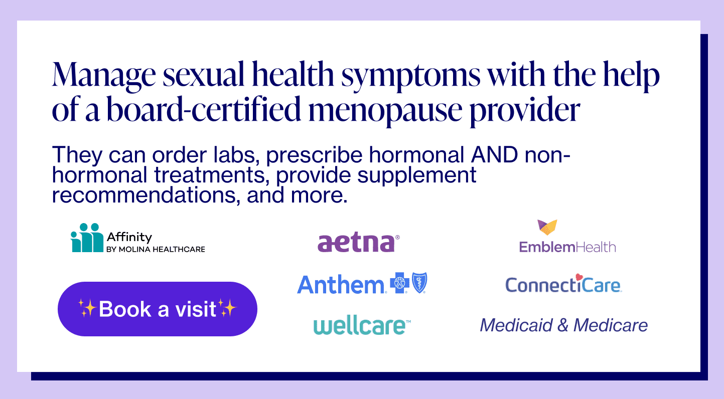 Manage sexual health symptoms with the help of a board-certified menopause provider. They can order labs, prescribe hormonal AND non-hormonal treatments, provide supplement recommendations, and more.